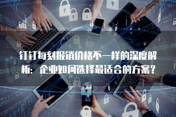 钉钉每刻报销价格不一样的深度解析:企业如何选择最适合的方案?