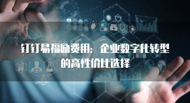 钉钉易福励费用:企业数字化转型的高性价比选择