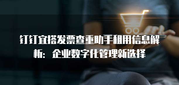 钉钉宜搭发票查重助手租用信息解析:企业数字化管理新选择