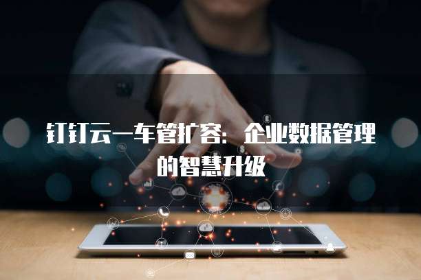 钉钉云一车管扩容:企业数据管理的智慧升级