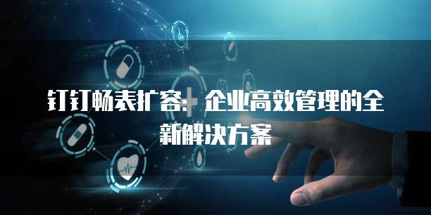 钉钉畅表扩容:企业高效管理的全新解决方案