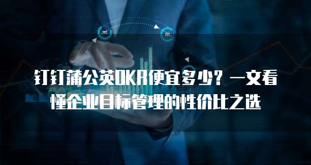 钉钉蒲公英OKR便宜多少?一文看懂企业目标管理的性价比之选