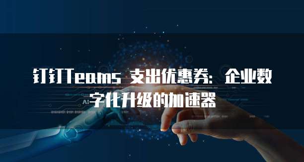 钉钉Teams 支出优惠券：企业数字化升级的加速器