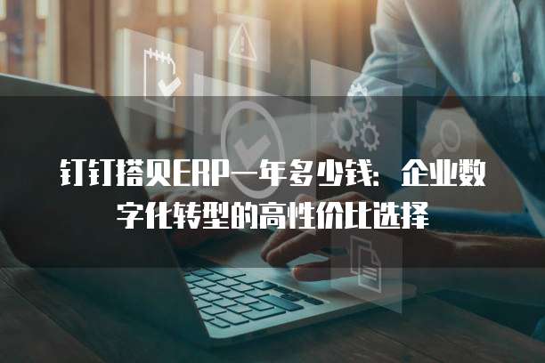 钉钉搭贝ERP一年多少钱:企业数字化转型的高性价比选择