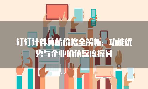 钉钉计件算薪价格全解析:功能优势与企业价值深度探讨