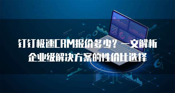 钉钉极速CRM报价多少?一文解析企业级解决方案的性价比选择