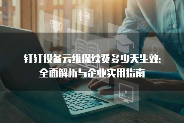 钉钉设备云维保续费多少天生效：全面解析与企业实用指南