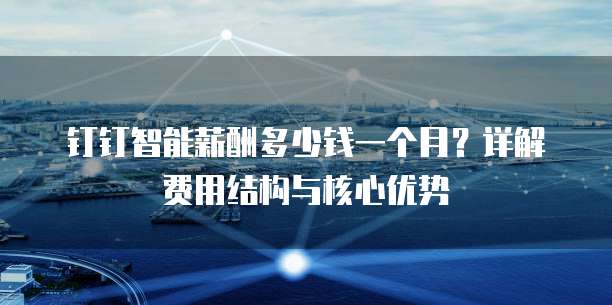 钉钉智能薪酬多少钱一个月？详解费用结构与核心优势