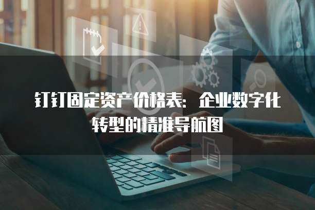 钉钉固定资产价格表：企业数字化转型的精准导航图