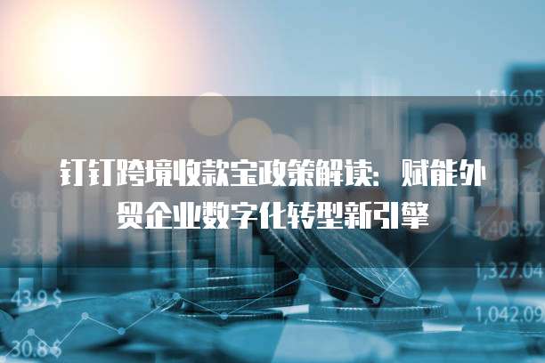 钉钉跨境收款宝政策解读:赋能外贸企业数字化转型新引擎