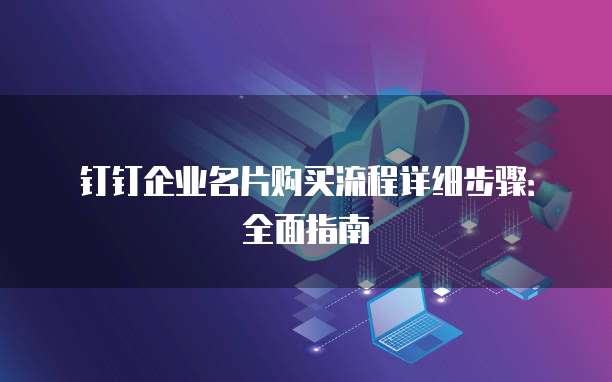 钉钉企业名片购买流程详细步骤:全面指南