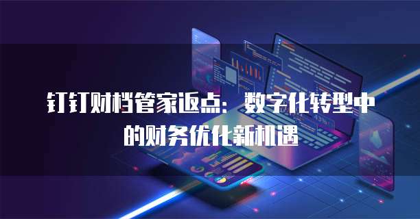 钉钉财档管家返点:数字化转型中的财务优化新机遇