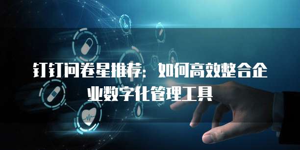 钉钉问卷星推荐:如何高效整合企业数字化管理工具