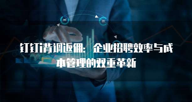 钉钉i背调返佣：企业招聘效率与成本管理的双重革新