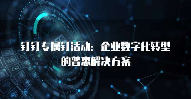 钉钉专属钉活动:企业数字化转型的普惠解决方案