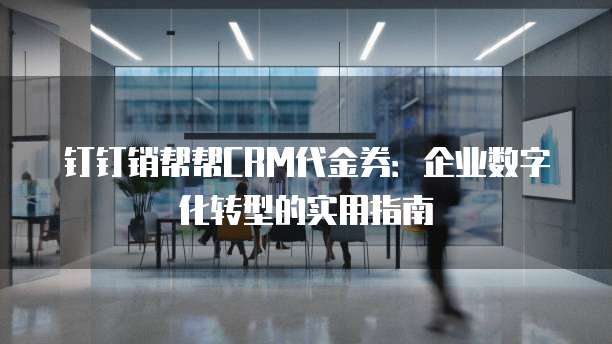 钉钉销帮帮CRM代金券:企业数字化转型的实用指南