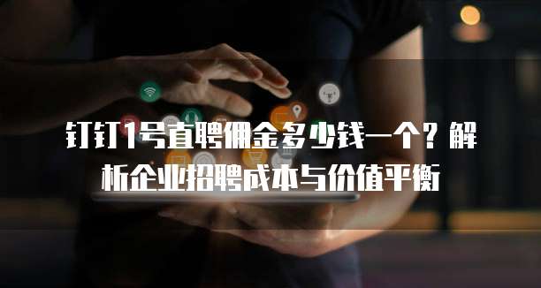 钉钉1号直聘佣金多少钱一个？解析企业招聘成本与价值平衡