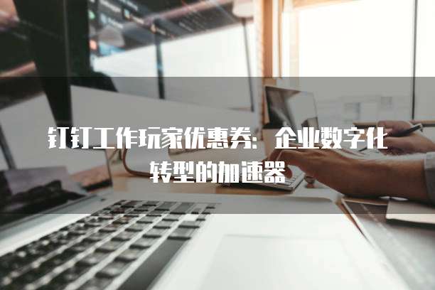 钉钉工作玩家优惠券：企业数字化转型的加速器