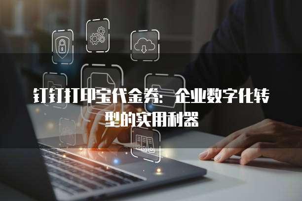 钉钉打印宝代金券：企业数字化转型的实用利器
