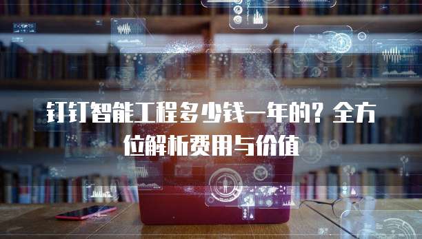 钉钉智能工程多少钱一年的?全方位解析费用与价值