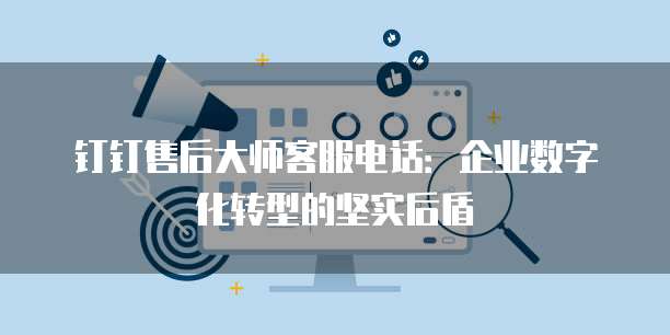 钉钉售后大师客服电话:企业数字化转型的坚实后盾