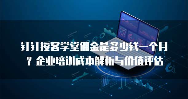 钉钉授客学堂佣金是多少钱一个月?企业培训成本解析与价值评估