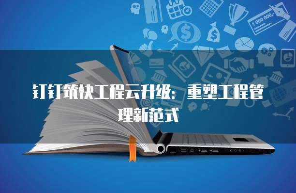 钉钉筑快工程云升级：重塑工程管理新范式