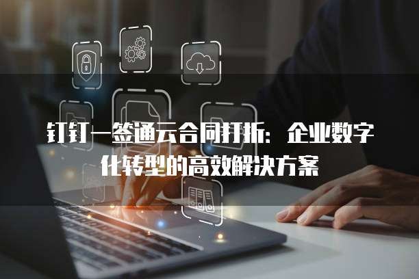 钉钉一签通云合同打折:企业数字化转型的高效解决方案