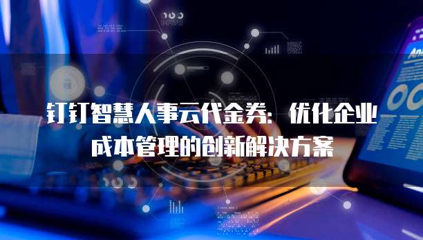 钉钉智慧人事云代金券：优化企业成本管理的创新解决方案