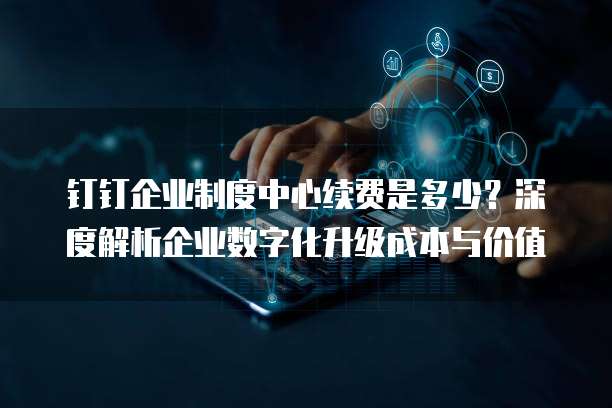 钉钉企业制度中心续费是多少?深度解析企业数字化升级成本与价值
