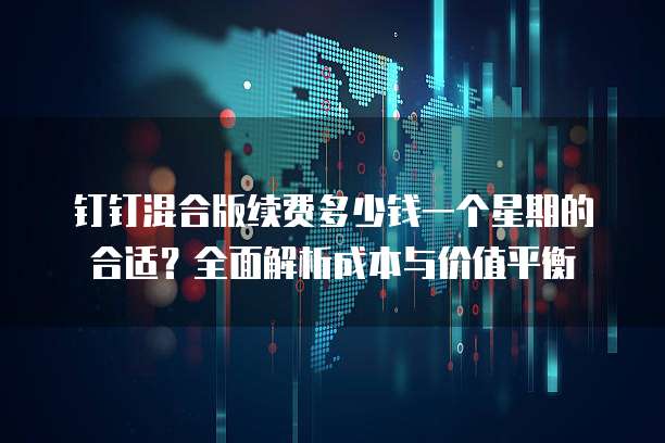 钉钉混合版续费多少钱一个星期的合适?全面解析成本与价值平衡