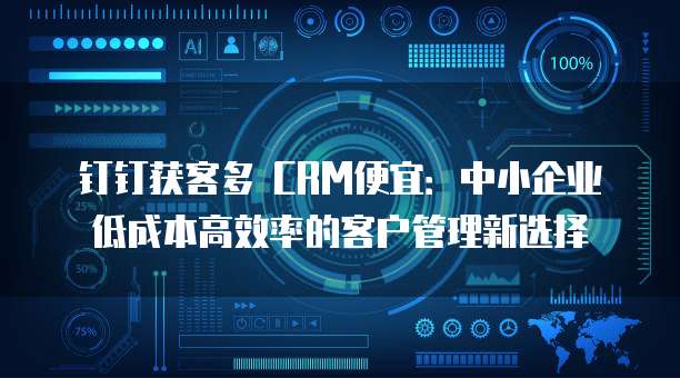 钉钉获客多 CRM便宜:中小企业低成本高效率的客户管理新选择