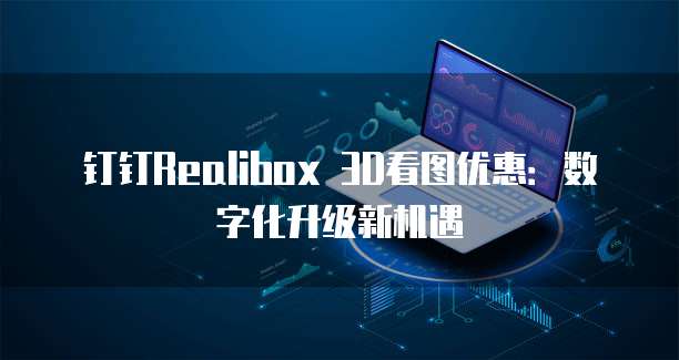 钉钉Realibox 3D看图优惠:数字化升级新机遇