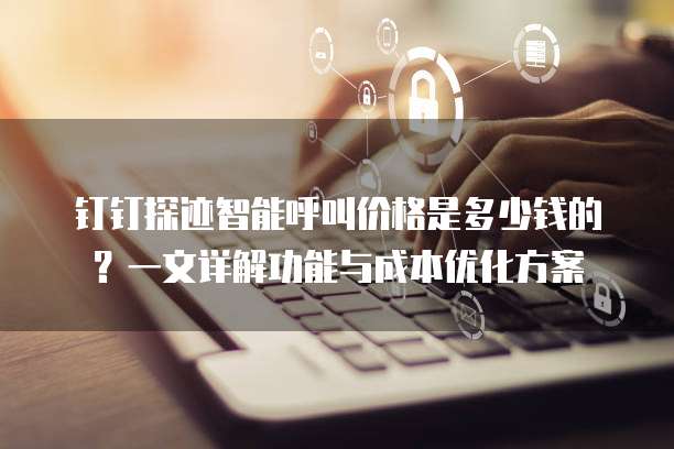 钉钉探迹智能呼叫价格是多少钱的?一文详解功能与成本优化方案