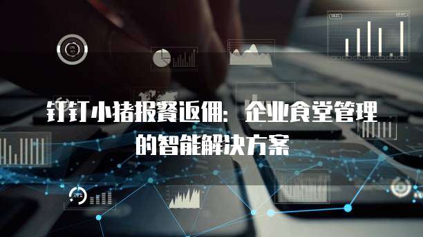钉钉小猪报餐返佣:企业食堂管理的智能解决方案