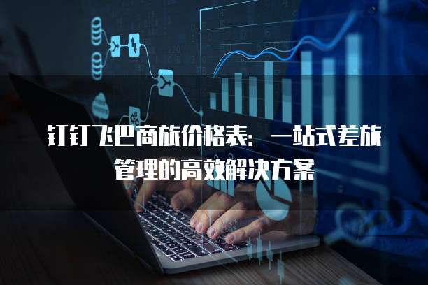 钉钉飞巴商旅价格表:一站式差旅管理的高效解决方案