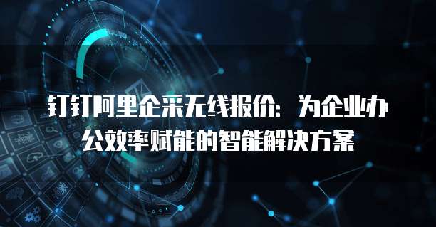钉钉阿里企采无线报价:为企业办公效率赋能的智能解决方案