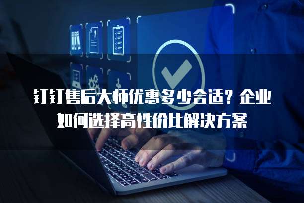 钉钉售后大师优惠多少合适?企业如何选择高性价比解决方案