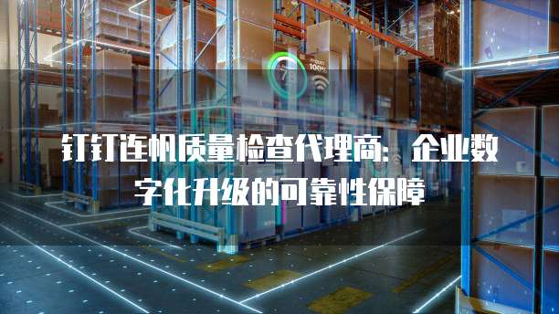钉钉连帆质量检查代理商:企业数字化升级的可靠性保障