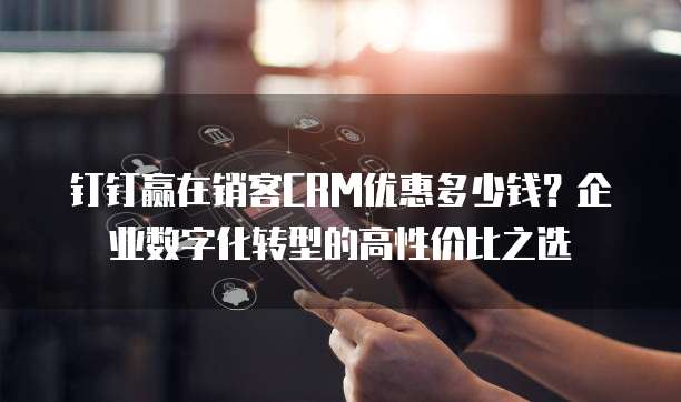 钉钉赢在销客CRM优惠多少钱?企业数字化转型的高性价比之选