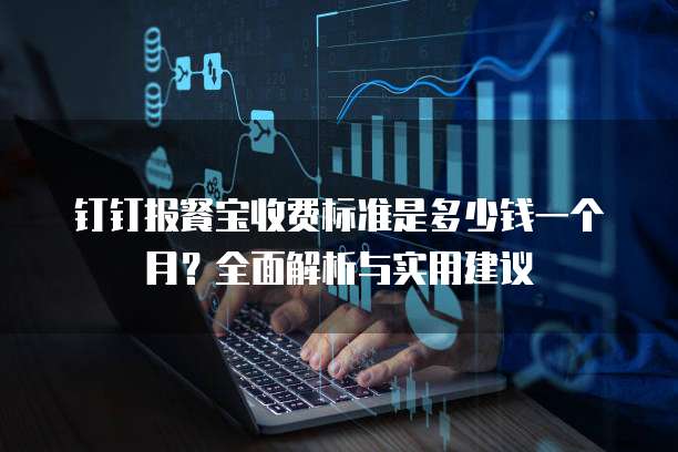 钉钉报餐宝收费标准是多少钱一个月?全面解析与实用建议
