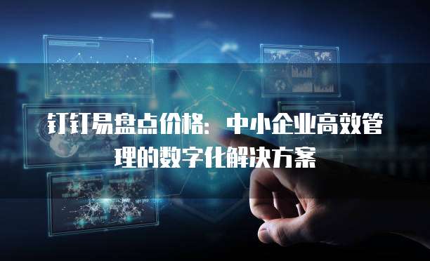 钉钉易盘点价格：中小企业高效管理的数字化解决方案