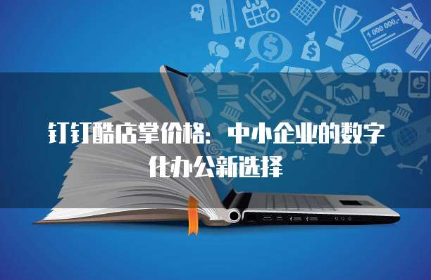 钉钉酷店掌价格:中小企业的数字化办公新选择