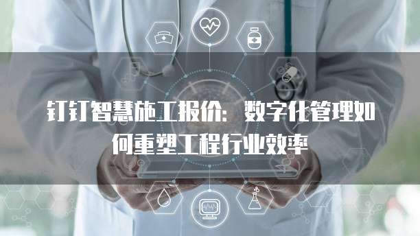 钉钉智慧施工报价:数字化管理如何重塑工程行业效率