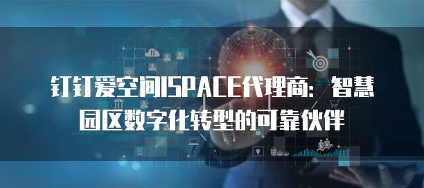 钉钉爱空间ISPACE代理商:智慧园区数字化转型的可靠伙伴