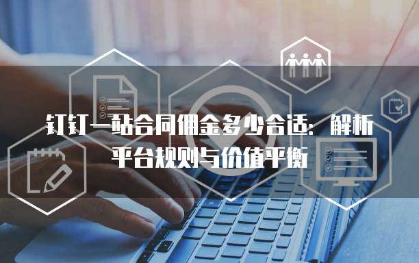钉钉一站合同佣金多少合适：解析平台规则与价值平衡