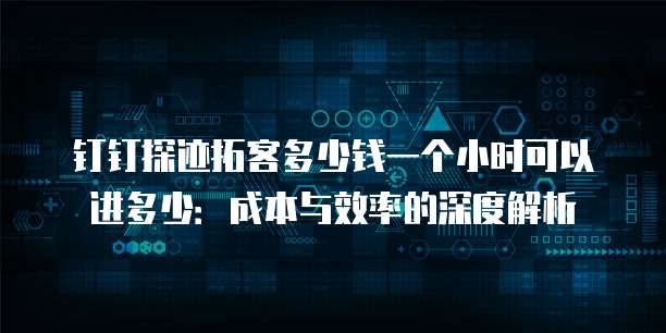 钉钉探迹拓客多少钱一个小时可以进多少:成本与效率的深度解析