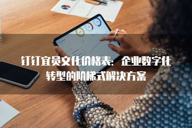 钉钉宜员文化价格表:企业数字化转型的阶梯式解决方案