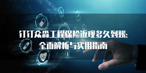 钉钉众淼工程保险返现多久到账:全面解析与实用指南