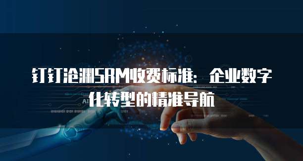 钉钉沧渊SRM收费标准:企业数字化转型的精准导航